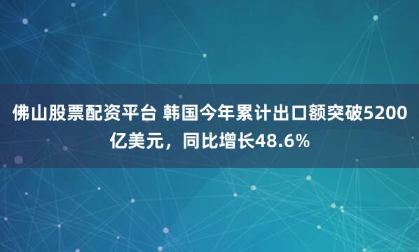 佛山股票配资平台 韩国今年累计出口额突破5200亿美元,同比增长48.6%
