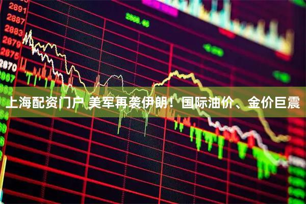 上海配资门户 美军再袭伊朗!国际油价、金价巨震
