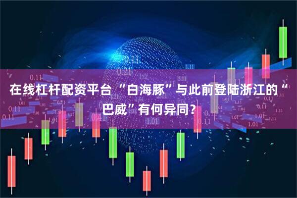 在线杠杆配资平台 “白海豚”与此前登陆浙江的“巴威”有何异同？