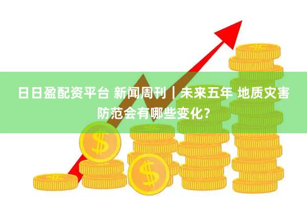 日日盈配资平台 新闻周刊｜未来五年 地质灾害防范会有哪些变化？