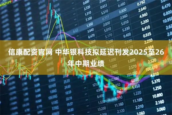 信康配资官网 中华银科技拟延迟刊发2025至26年中期业绩
